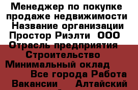 Менеджер по покупке-продаже недвижимости › Название организации ­ Простор-Риэлти, ООО › Отрасль предприятия ­ Строительство › Минимальный оклад ­ 140 000 - Все города Работа » Вакансии   . Алтайский край,Алейск г.